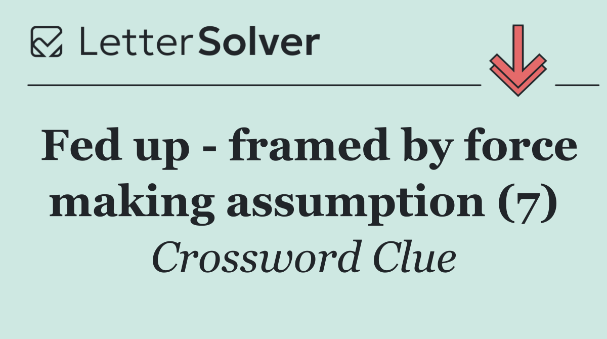 Fed up   framed by force making assumption (7)