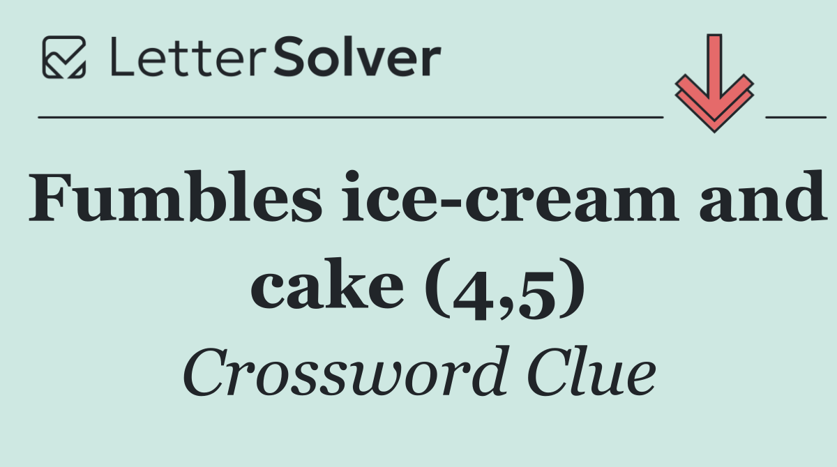 Fumbles ice cream and cake (4,5)