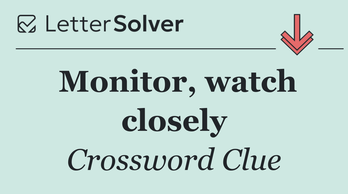 Monitor, watch closely