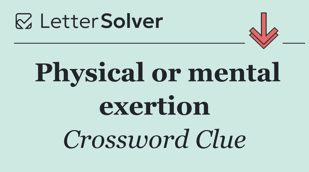 Physical or mental exertion