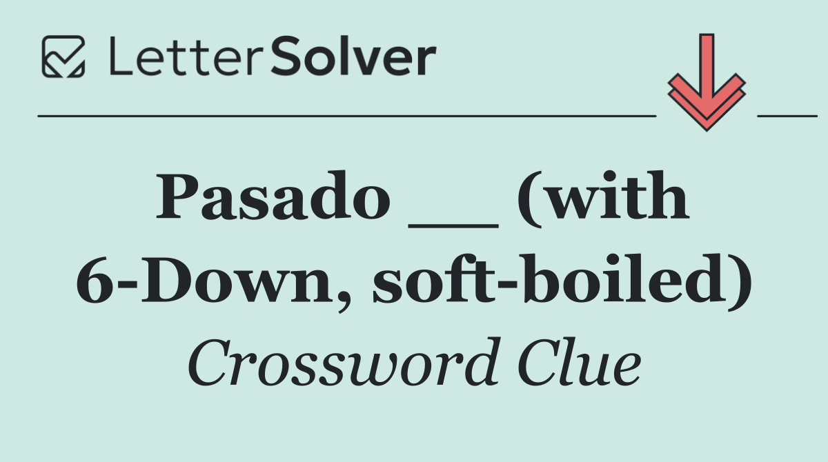 Pasado __ (with 6 Down, soft boiled)