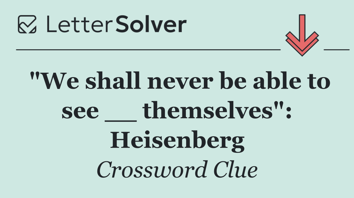 "We shall never be able to see __ themselves": Heisenberg