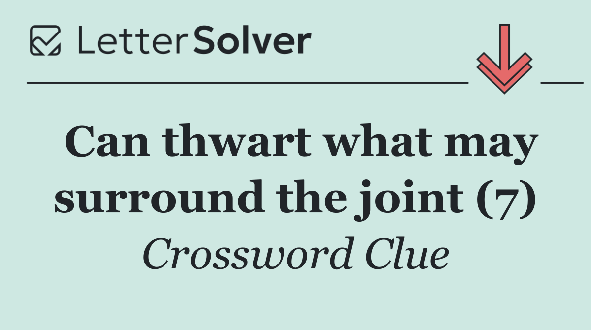 Can thwart what may surround the joint (7)