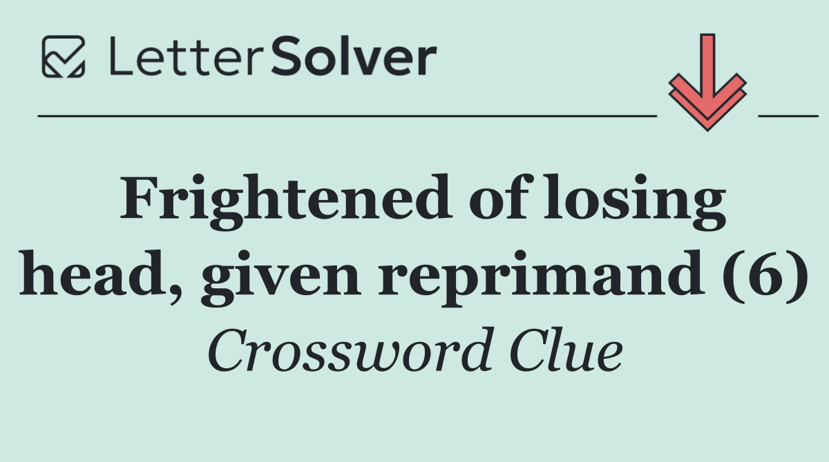 Frightened of losing head, given reprimand (6)