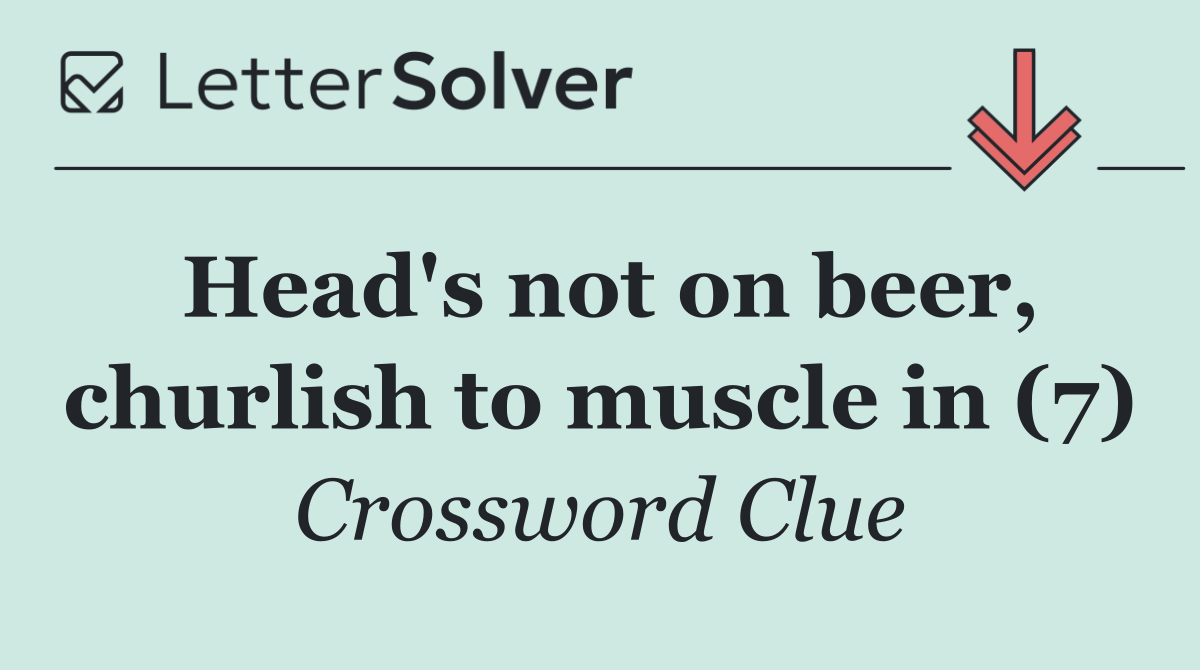 Head's not on beer, churlish to muscle in (7)
