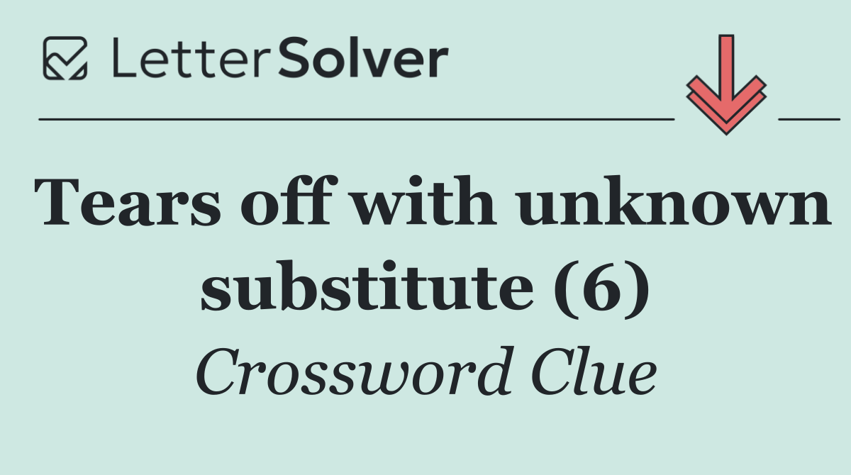Tears off with unknown substitute (6)