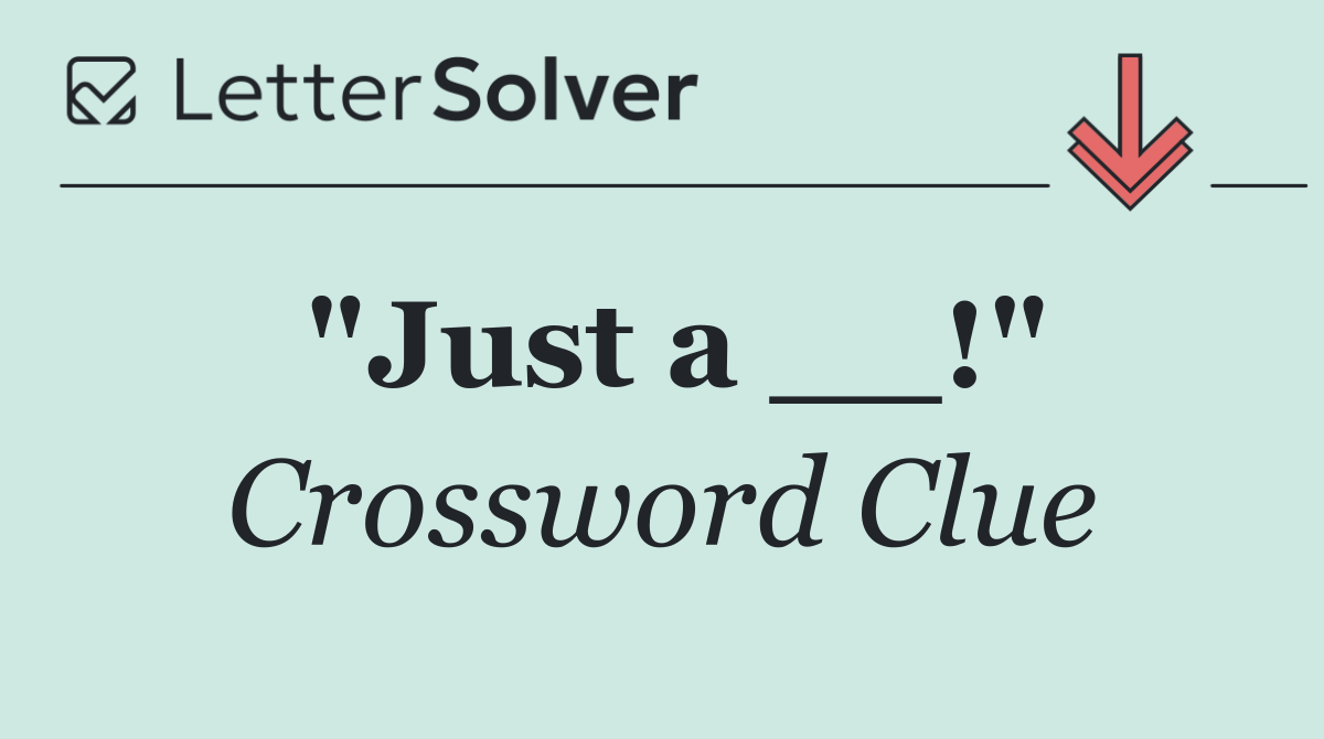 "Just a __!"