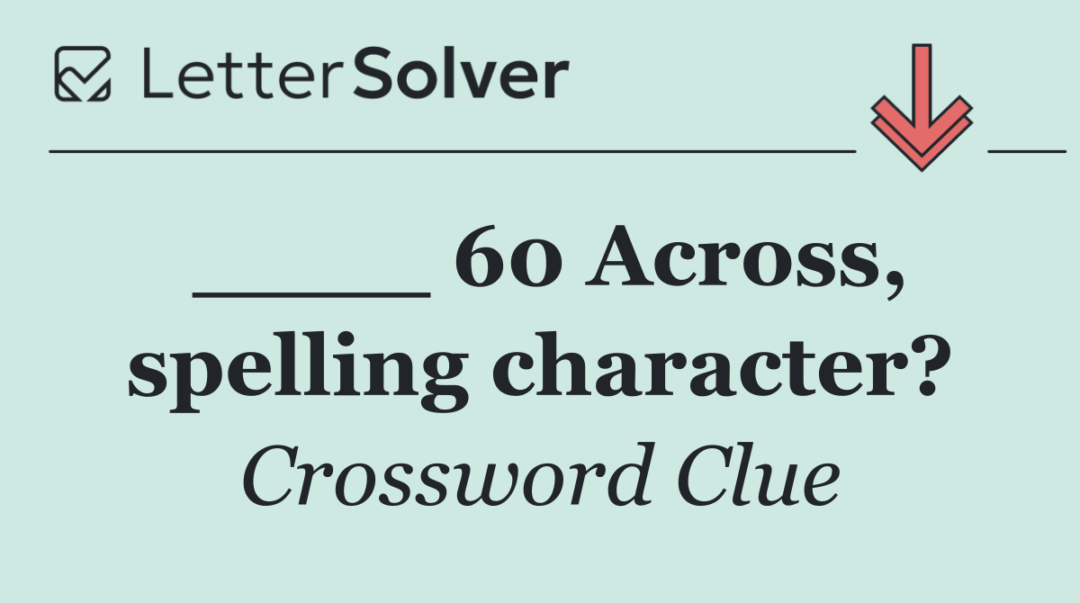 ____ 60 Across, spelling character?