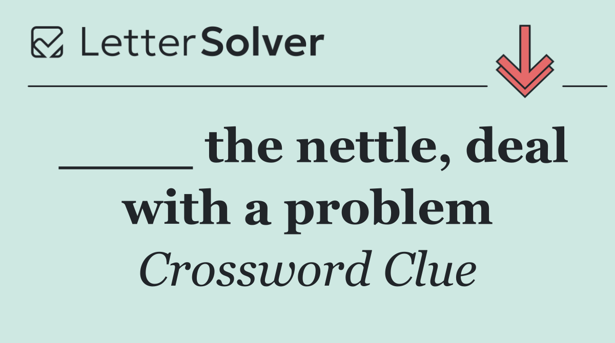 ____ the nettle, deal with a problem