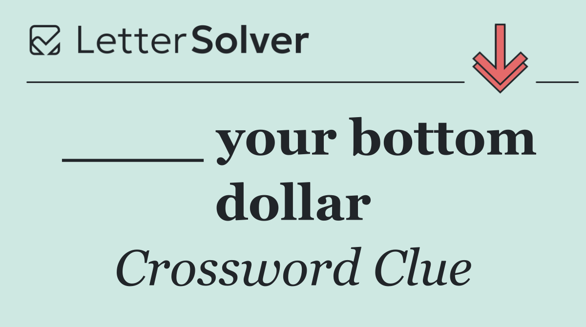 ____ your bottom dollar