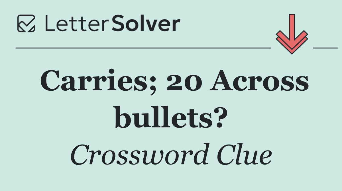 Carries; 20 Across bullets?