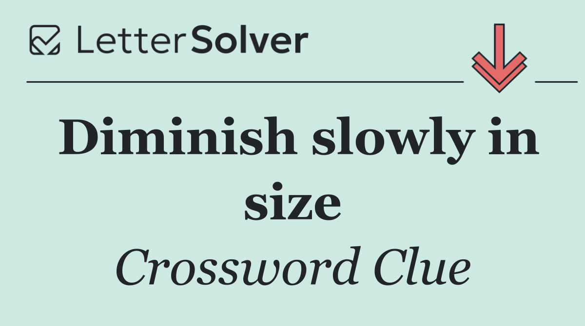 Diminish slowly in size