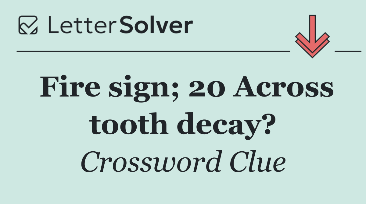 Fire sign; 20 Across tooth decay?