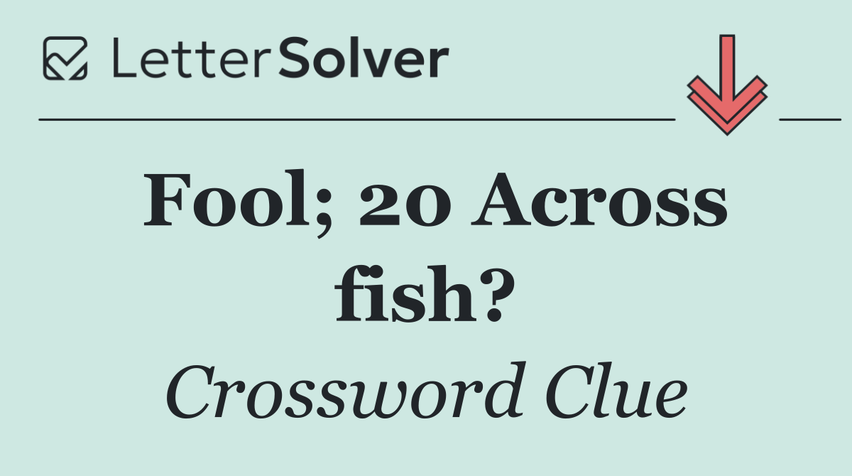 Fool; 20 Across fish?