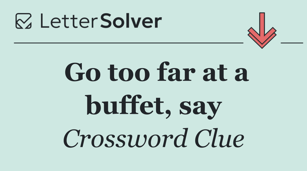 Go too far at a buffet, say