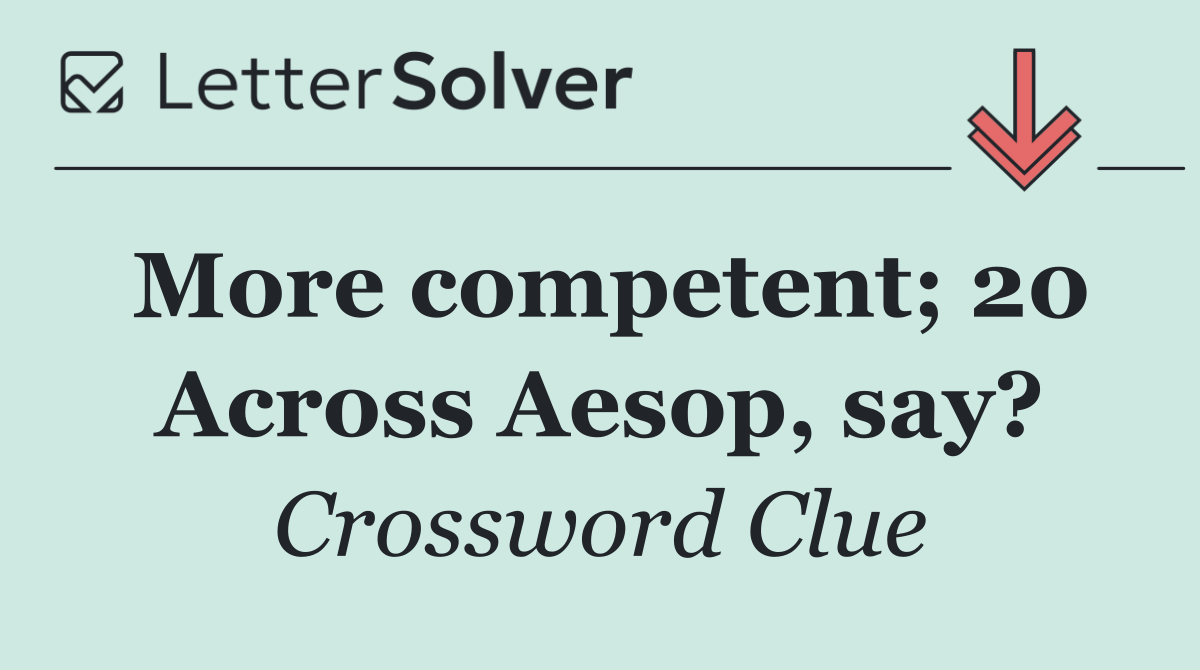 More competent; 20 Across Aesop, say?
