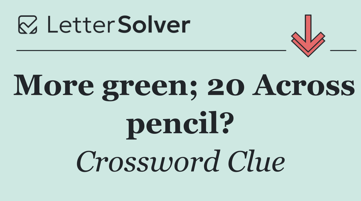 More green; 20 Across pencil?