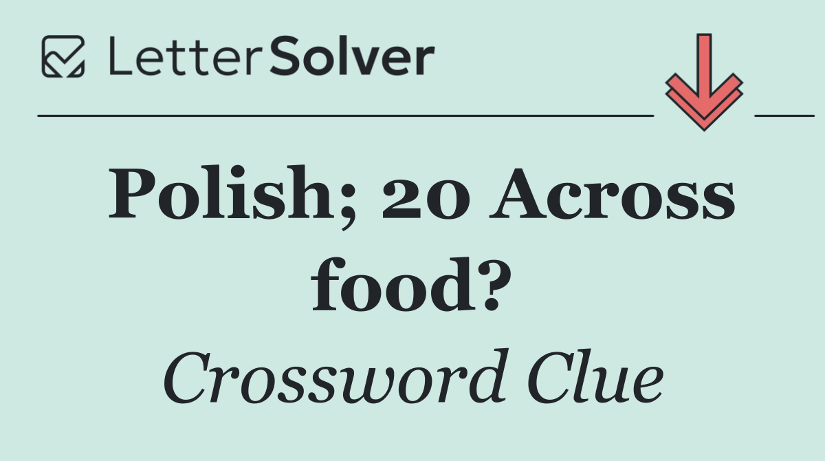 Polish; 20 Across food?
