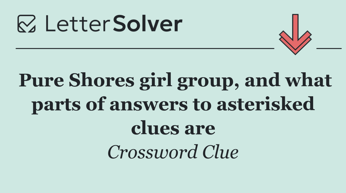 Pure Shores girl group, and what parts of answers to asterisked clues are