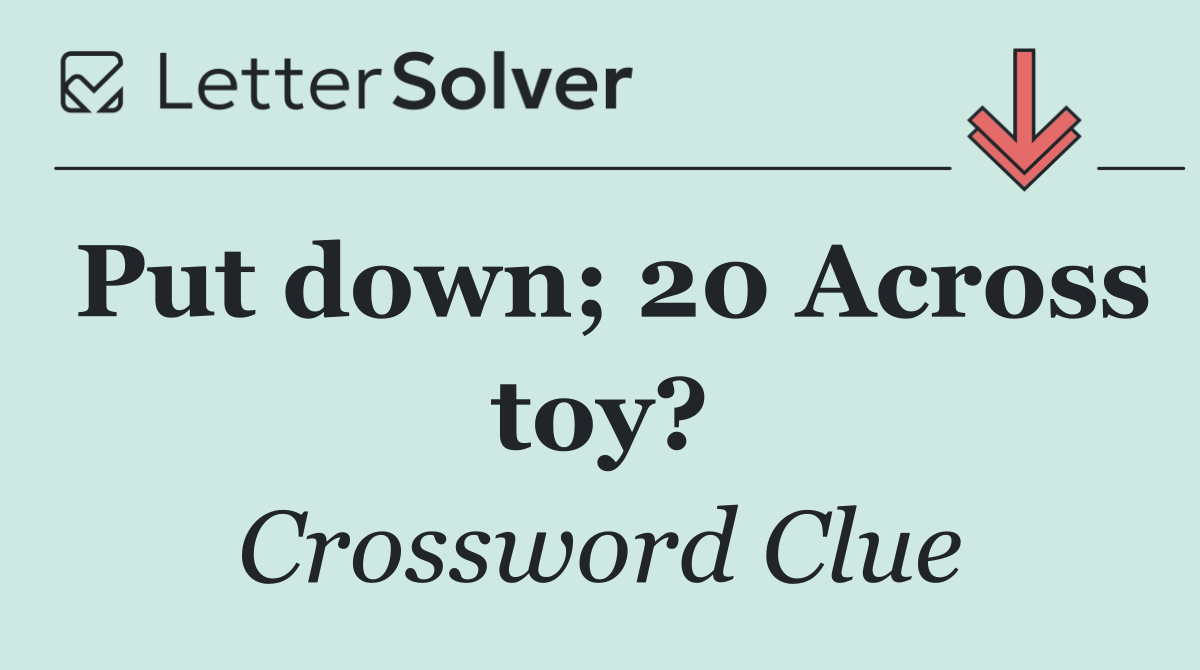 Put down; 20 Across toy?