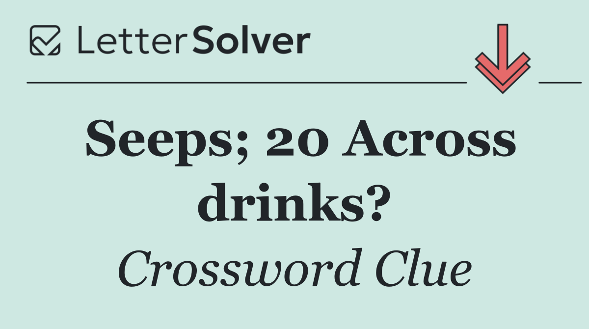 Seeps; 20 Across drinks?