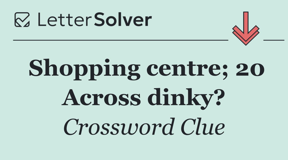 Shopping centre; 20 Across dinky?