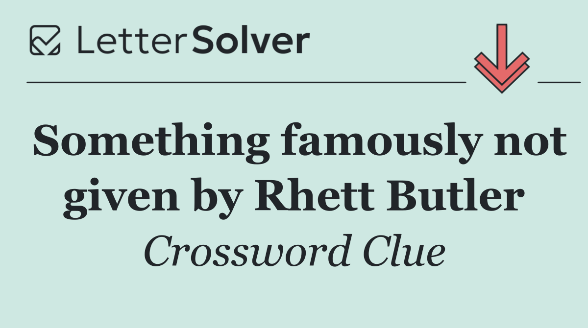 Something famously not given by Rhett Butler