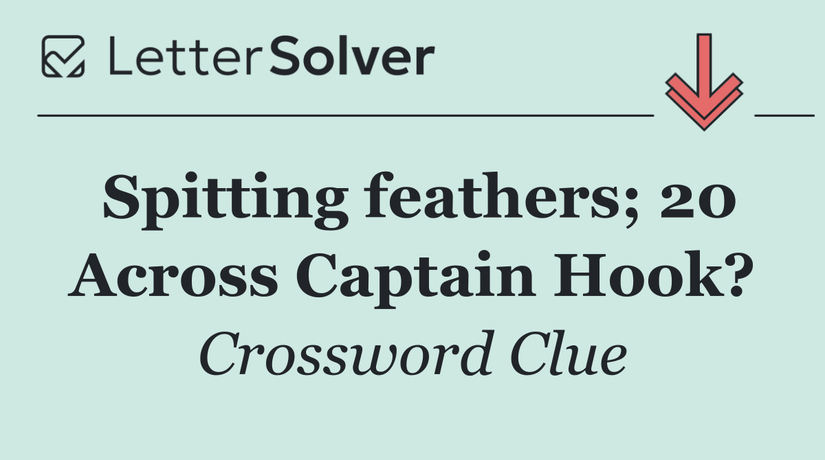 Spitting feathers; 20 Across Captain Hook?