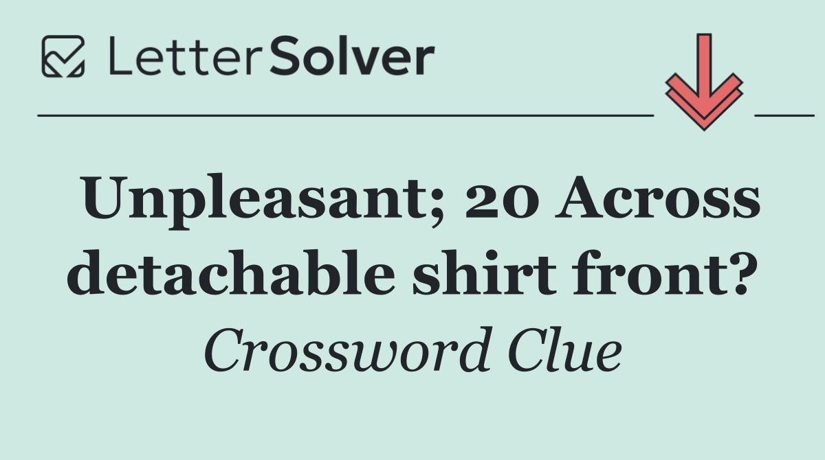 Unpleasant; 20 Across detachable shirt front?