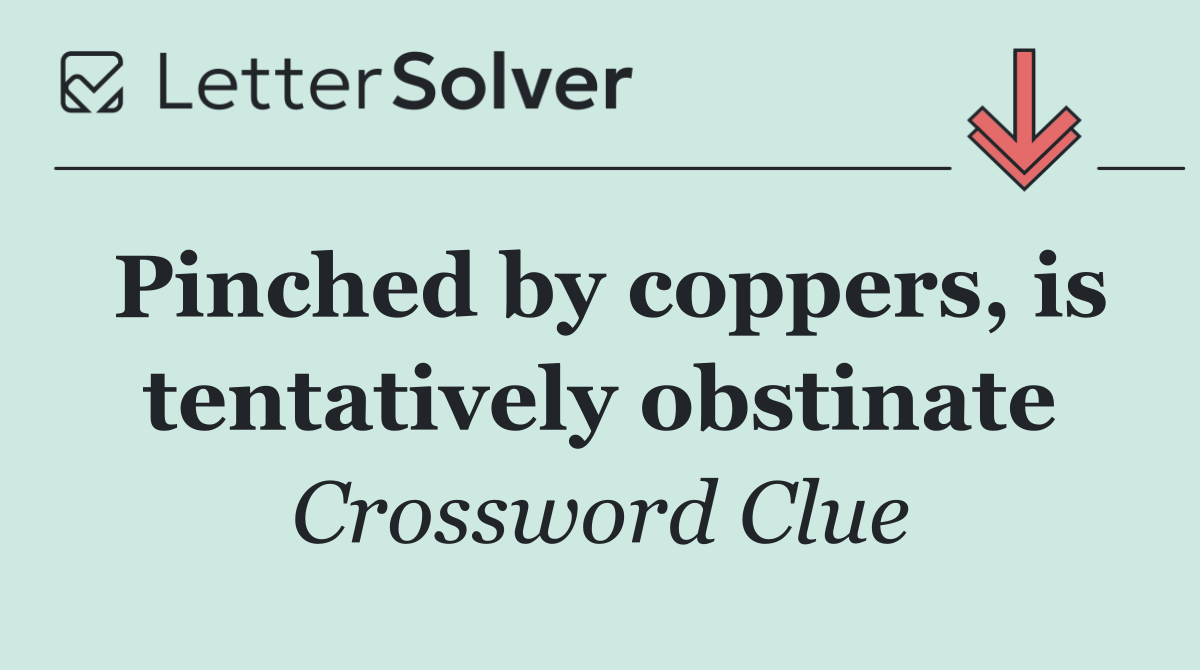 Pinched by coppers, is tentatively obstinate