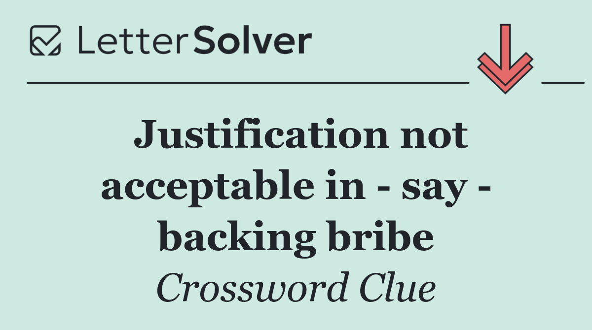 Justification not acceptable in   say   backing bribe