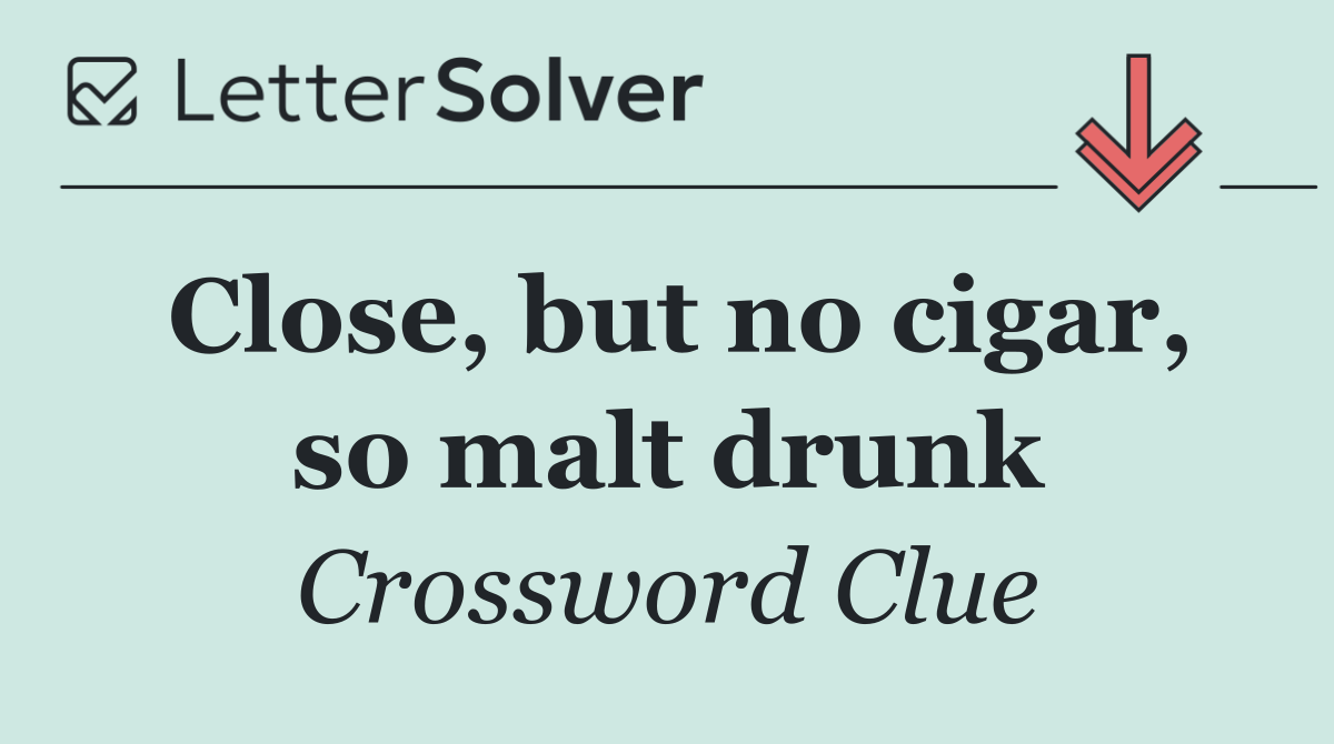 Close, but no cigar, so malt drunk