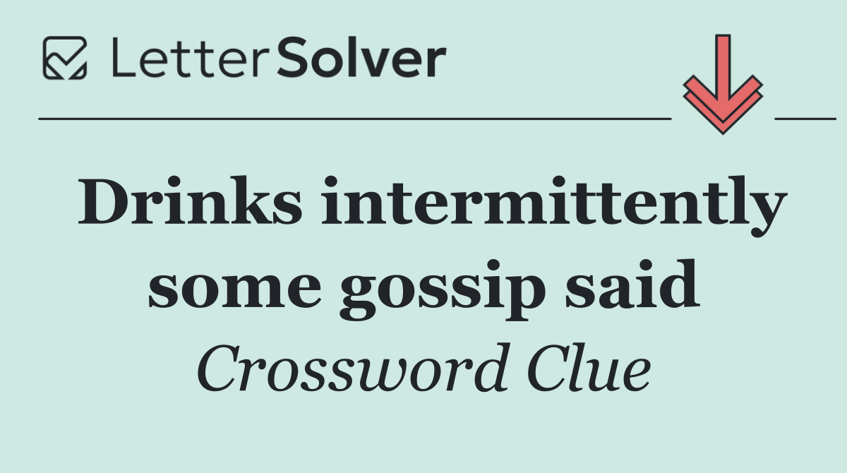 Drinks intermittently some gossip said
