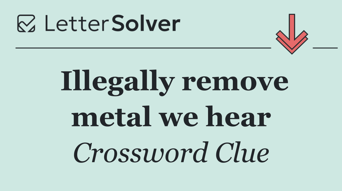 Illegally remove metal we hear