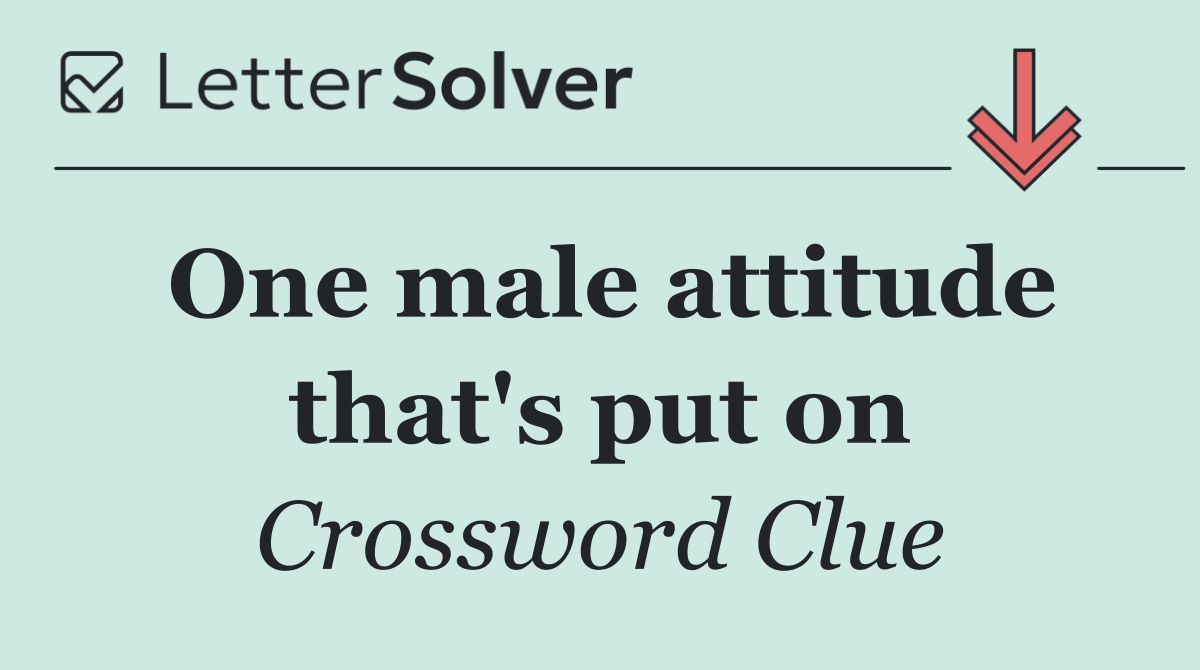 One male attitude that's put on
