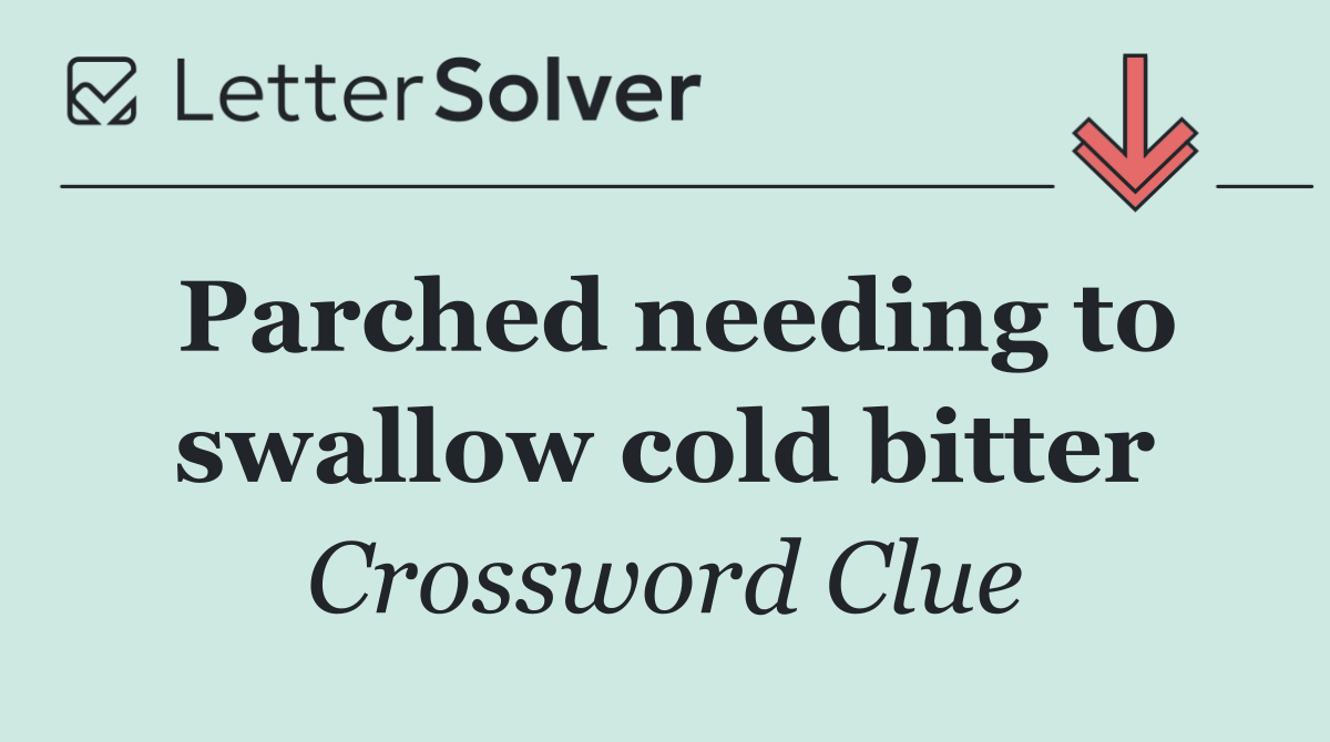 Parched needing to swallow cold bitter