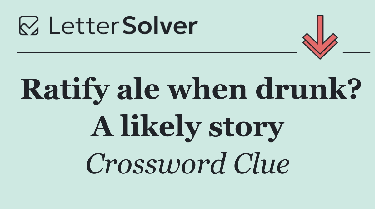 Ratify ale when drunk? A likely story