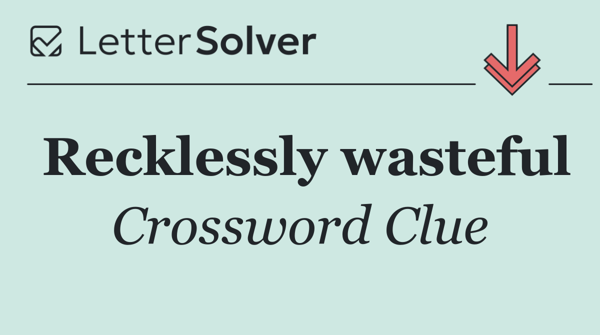 Recklessly wasteful