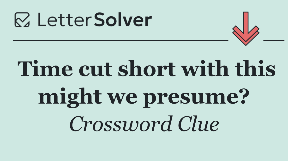 Time cut short with this might we presume?