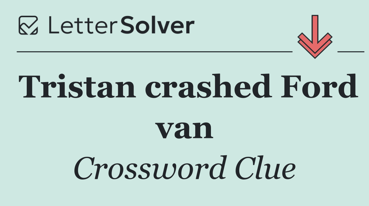 Tristan crashed Ford van
