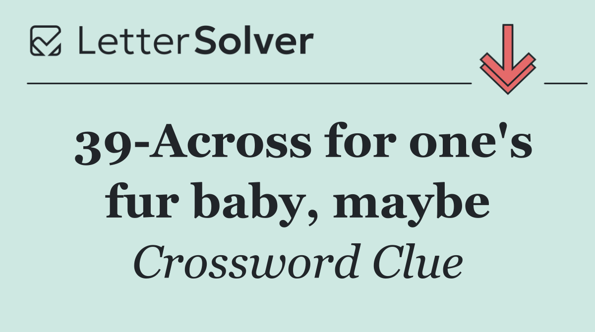 39 Across for one's fur baby, maybe