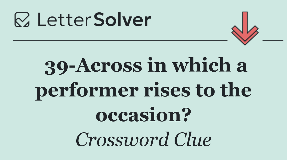 39 Across in which a performer rises to the occasion?