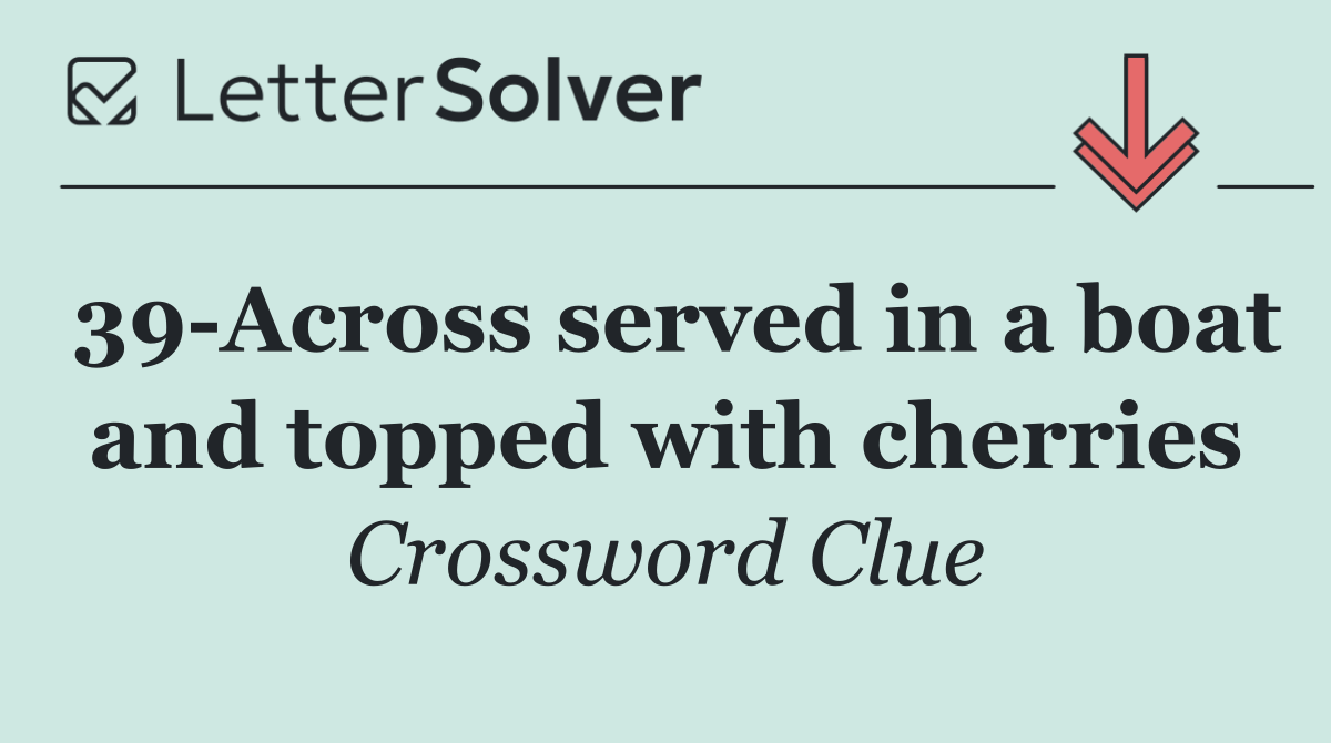 39 Across served in a boat and topped with cherries