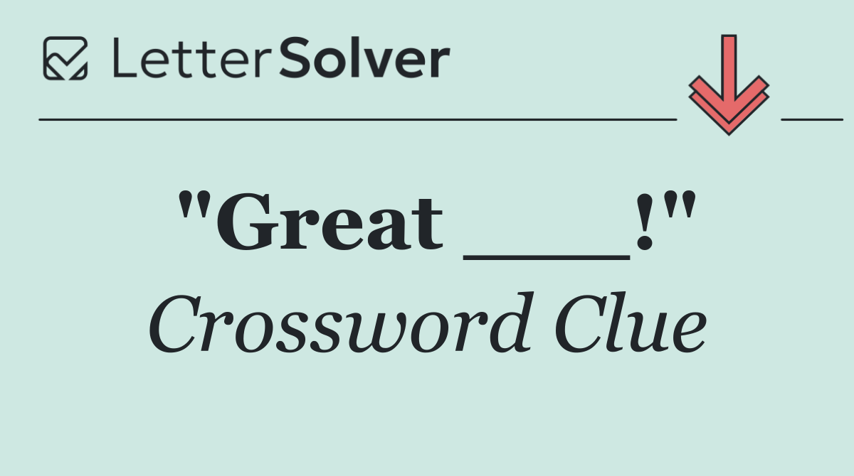 "Great ___!"