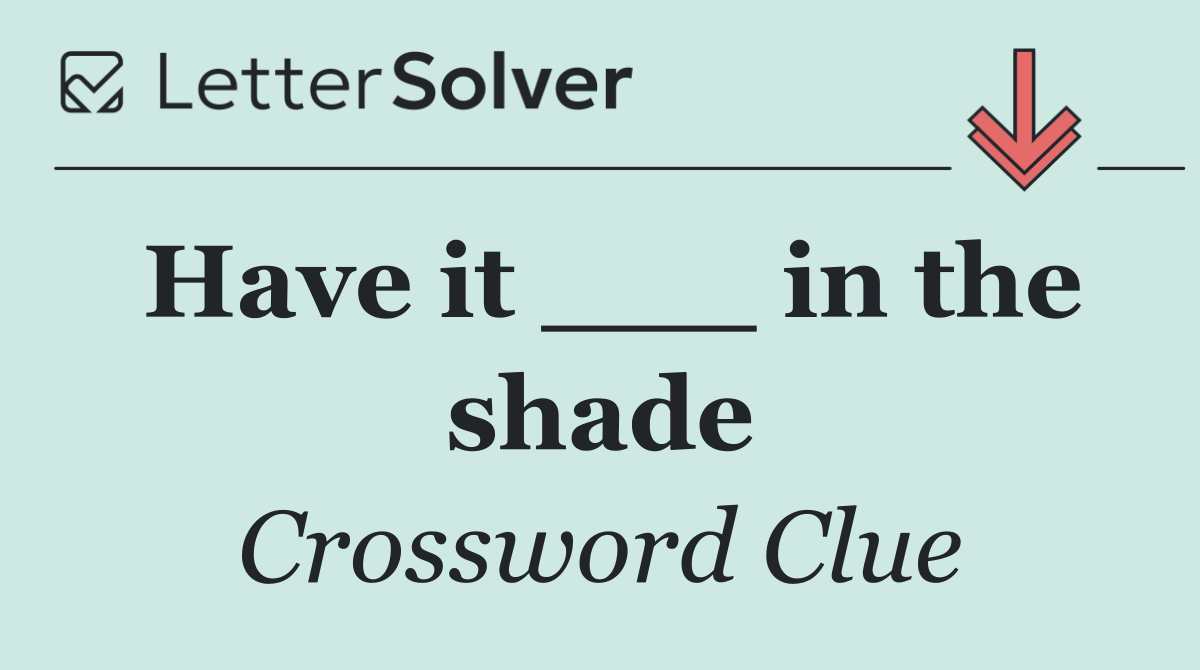 Have it ___ in the shade