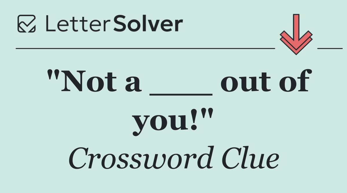 "Not a ___ out of you!"