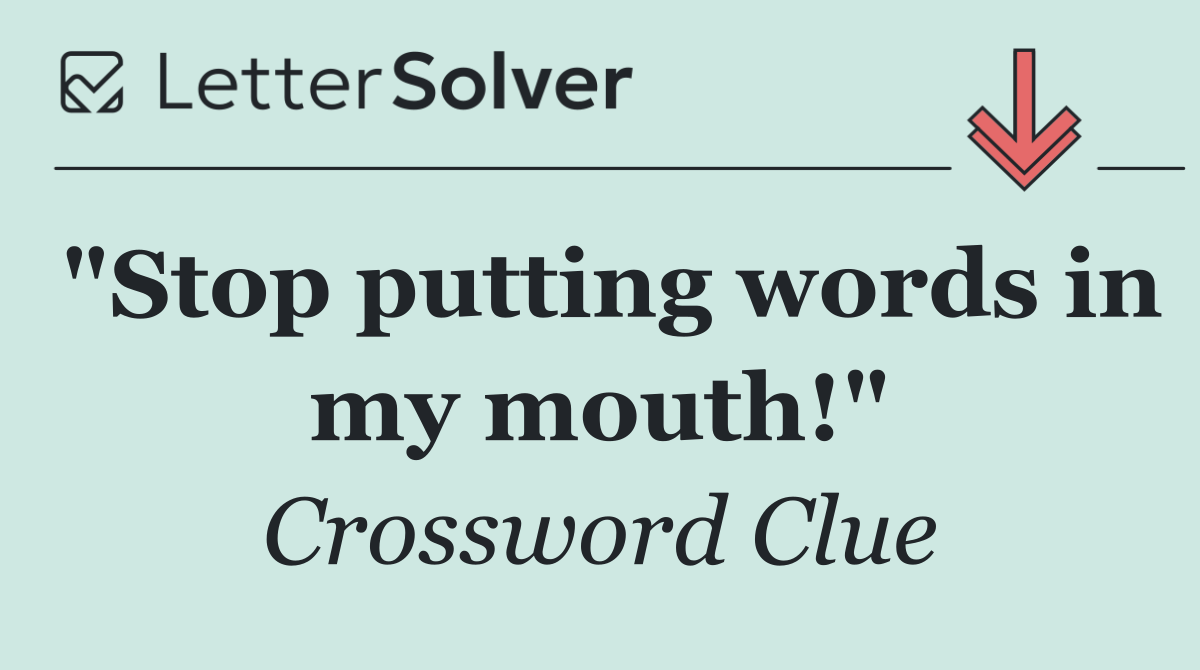 "Stop putting words in my mouth!"