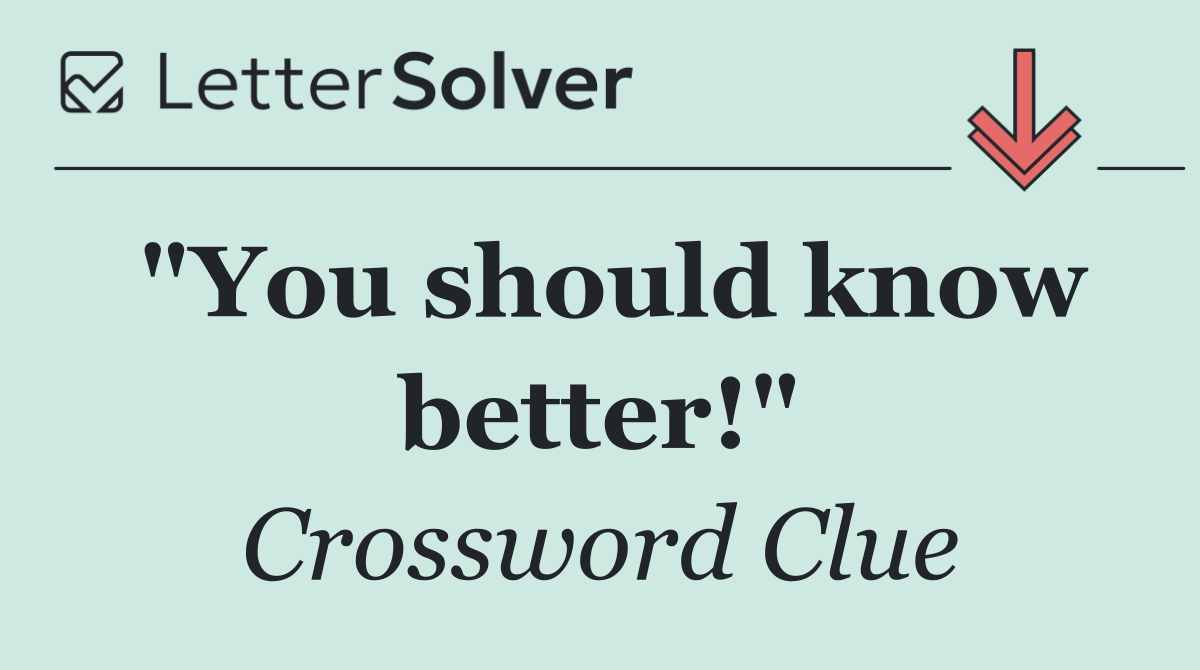 "You should know better!"