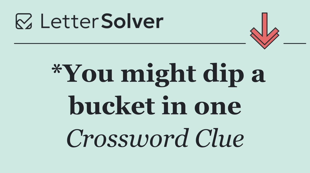 *You might dip a bucket in one