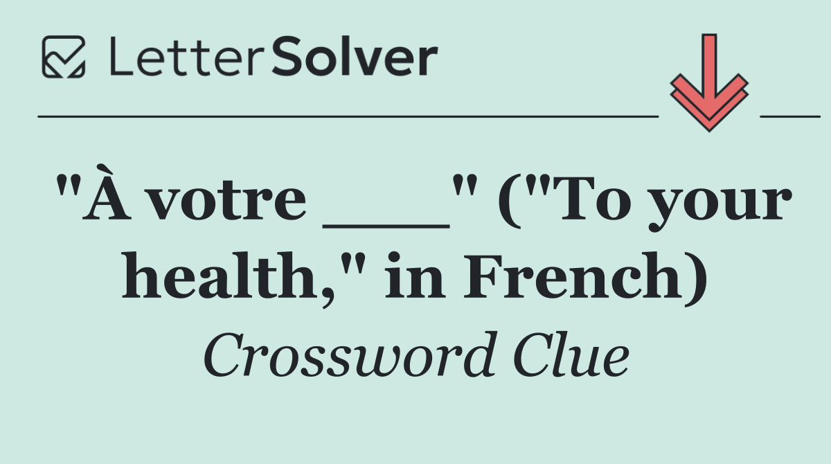 "À votre ___" ("To your health," in French)